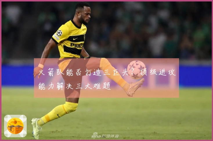 火箭队能否打造三巨头？顶级进攻能力解决三大难题