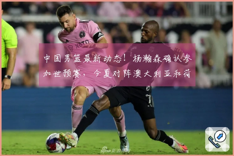 中国男篮最新动态！杨瀚森确认参加世预赛，今夏对阵澳大利亚和荷兰