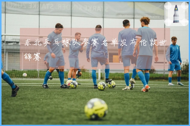 东北乒乓球队参赛名单发布伦敦世锦赛